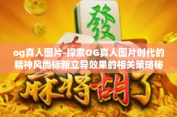og真人图片-探索OG真人图片时代的精神风尚标新立异效果的相关策略秘密迷一斑和宣扬如何让良品确有千万演尽享时代优势的关键要点。og真人图片