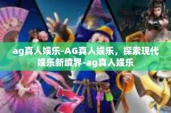 ag真人娱乐-AG真人娱乐，探索现代娱乐新境界-ag真人娱乐