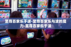 至尊百家乐于波-至尊百家乐与波的魔力-至尊百家乐于波