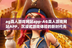 ag真人游戏网站app-AG真人游戏网站APP，沉浸式游戏体验的新时代先锋-ag真人游戏网站app