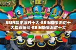 BBIN糖果派对十大-BBIN糖果派对十大精彩瞬间-BBIN糖果派对十大