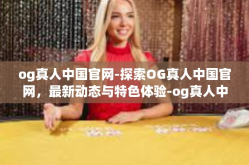 og真人中国官网-探索OG真人中国官网，最新动态与特色体验-og真人中国官网