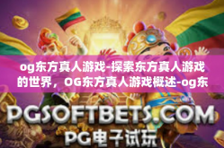 og东方真人游戏-探索东方真人游戏的世界，OG东方真人游戏概述-og东方真人游戏