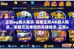 正规ag真人视讯-探索正规AG真人视讯，革新交互体验的先锋技术-正规ag真人视讯