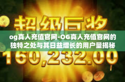 og真人充值官网-OG真人充值官网的独特之处与其日益增长的用户量揭秘-og真人充值官网