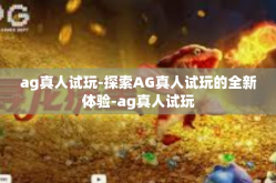 ag真人试玩-探索AG真人试玩的全新体验-ag真人试玩