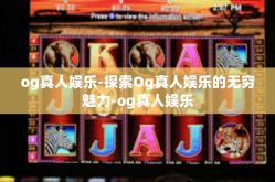 og真人娱乐-探索Og真人娱乐的无穷魅力-og真人娱乐