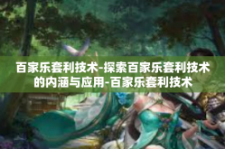 百家乐套利技术-探索百家乐套利技术的内涵与应用-百家乐套利技术