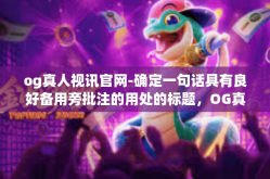 og真人视讯官网-确定一句话具有良好备用旁批注的用处的标题，OG真人视讯官网—探索真实互动娱乐体验的前沿-og真人视讯官网