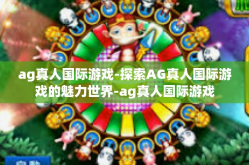 ag真人国际游戏-探索AG真人国际游戏的魅力世界-ag真人国际游戏