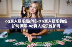 og真人娱乐维护吗-OG真人娱乐的维护与保障-og真人娱乐维护吗