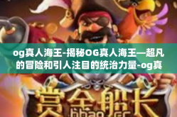 og真人海王-揭秘OG真人海王—超凡的冒险和引人注目的统治力量-og真人海王