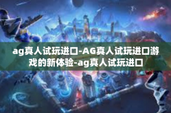 ag真人试玩进口-AG真人试玩进口游戏的新体验-ag真人试玩进口