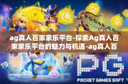 ag真人百家家乐平台-探索Ag真人百家家乐平台的魅力与机遇-ag真人百家家乐平台