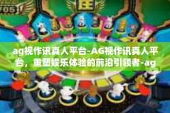 ag视作讯真人平台-AG视作讯真人平台，重塑娱乐体验的前沿引领者-ag视作讯真人平台