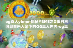 og真人ybme-揭秘YBME之O瞬时日浪潮音乐人笔下的OG真人世界-og真人ybme