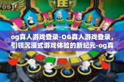 og真人游戏登录-OG真人游戏登录，引领沉浸式游戏体验的新纪元-og真人游戏登录