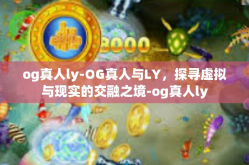 og真人ly-OG真人与LY，探寻虚拟与现实的交融之境-og真人ly
