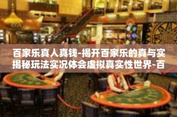 百家乐真人真钱-揭开百家乐的真与实揭秘玩法实况体会虚拟真实性世界-百家乐真人真钱