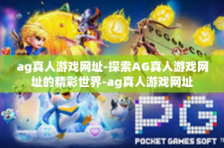 ag真人游戏网址-探索AG真人游戏网址的精彩世界-ag真人游戏网址