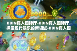 BBIN真人国际厅-BBIN真人国际厅，探索现代娱乐的新领域-BBIN真人国际厅