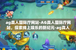 ag真人国际厅网站-AG真人国际厅网站，探索线上娱乐的新纪元-ag真人国际厅网站