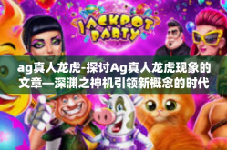 ag真人龙虎-探讨Ag真人龙虎现象的文章—深渊之神机引领新概念的时代历程，AG真人龙虎揭秘-ag真人龙虎