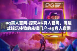 ag真人官网-探究AG真人官网，沉浸式娱乐体验的先锋门户-ag真人官网