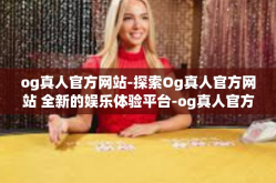 og真人官方网站-探索Og真人官方网站 全新的娱乐体验平台-og真人官方网站