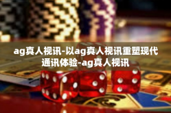 ag真人视讯-以ag真人视讯重塑现代通讯体验-ag真人视讯