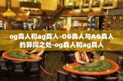 og真人和ag真人-OG真人与AG真人的异同之处-og真人和ag真人