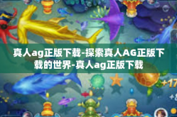 真人ag正版下载-探索真人AG正版下载的世界-真人ag正版下载