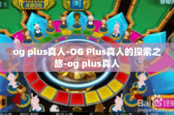 og plus真人-OG Plus真人的探索之旅-og plus真人