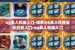 ag真人在线入口-探索AG真人在线娱乐的新入口-ag真人在线入口