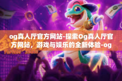 og真人厅官方网站-探索Og真人厅官方网站，游戏与娱乐的全新体验-og真人厅官方网站
