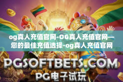 og真人充值官网-OG真人充值官网—您的最佳充值选择-og真人充值官网