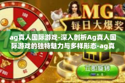 ag真人国际游戏-深入剖析Ag真人国际游戏的独特魅力与多样形态-ag真人国际游戏