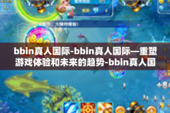 bbin真人国际-bbin真人国际—重塑游戏体验和未来的趋势-bbin真人国际