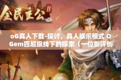 oG真人下载-探讨，真人娱乐模式 OGem四超级线下的探索（一位影评创作者试着说的谈 OGer进行真人下载的魔幻旅程）oG真人下载