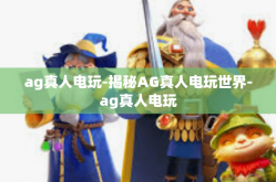 ag真人电玩-揭秘AG真人电玩世界-ag真人电玩