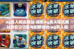 ag真人视讯网站-探索Ag真人视讯网站的前沿功能与创新体验-ag真人视讯网站