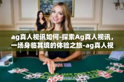 ag真人视讯如何-探索Ag真人视讯，一场身临其境的体验之旅-ag真人视讯如何