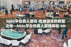 bbin平台真人游戏-在线游戏的转型之地—bbin平台的真人游戏体验-bbin平台真人游戏