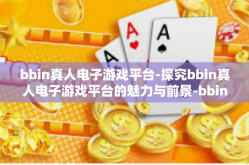 bbin真人电子游戏平台-探究bbin真人电子游戏平台的魅力与前景-bbin真人电子游戏平台