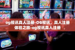 og视讯真人注册-OG视讯，真人注册体验之旅-og视讯真人注册