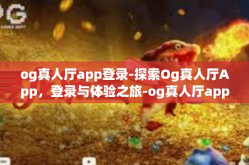 og真人厅app登录-探索Og真人厅App，登录与体验之旅-og真人厅app登录