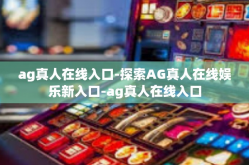ag真人在线入口-探索AG真人在线娱乐新入口-ag真人在线入口