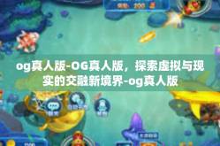 og真人版-OG真人版，探索虚拟与现实的交融新境界-og真人版