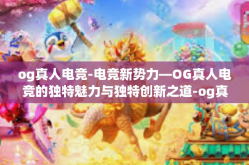 og真人电竞-电竞新势力—OG真人电竞的独特魅力与独特创新之道-og真人电竞