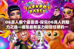 OG真人哪个最靠谱-探究OG真人的魅力之选—谁是最有实力和信任感的一位-OG真人哪个最靠谱